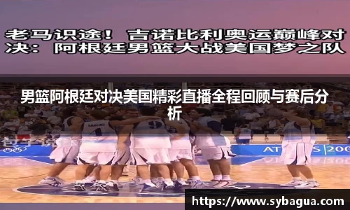 男篮阿根廷对决美国精彩直播全程回顾与赛后分析