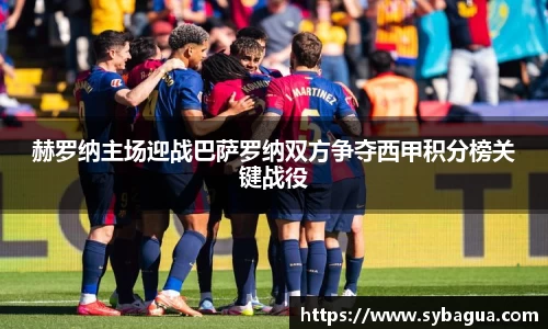 赫罗纳主场迎战巴萨罗纳双方争夺西甲积分榜关键战役