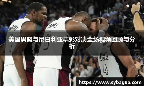 美国男篮与尼日利亚精彩对决全场视频回顾与分析